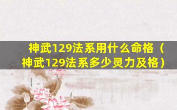 神武129法系用什么命格（神武129法系多少灵力及格）