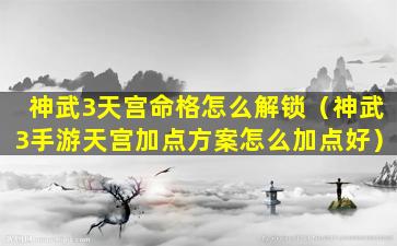 神武3天宫命格怎么解锁（神武3手游天宫加点方案怎么加点好）