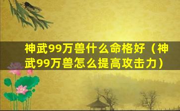 神武99万兽什么命格好（神武99万兽怎么提高攻击力）