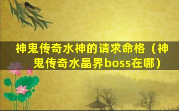 神鬼传奇水神的请求命格（神鬼传奇水晶界boss在哪）