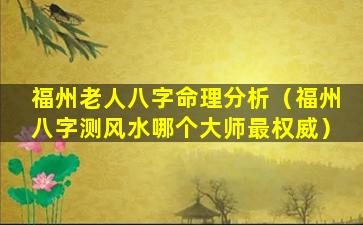 福州老人八字命理分析（福州八字测风水哪个大师最权威）