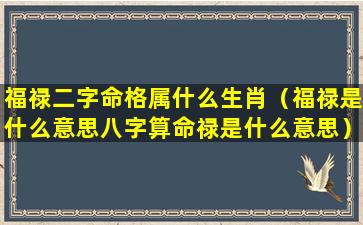 福禄二字命格属什么生肖（福禄是什么意思八字算命禄是什么意思）