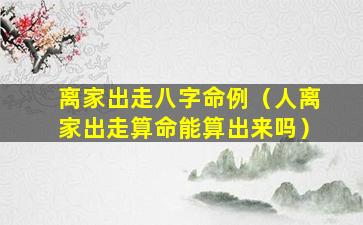 离家出走八字命例（人离家出走算命能算出来吗）