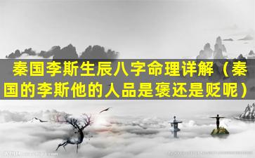 秦国李斯生辰八字命理详解（秦国的李斯他的人品是褒还是贬呢）