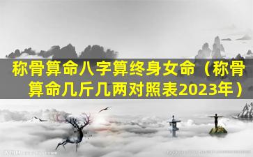 称骨算命八字算终身女命（称骨算命几斤几两对照表2023年）