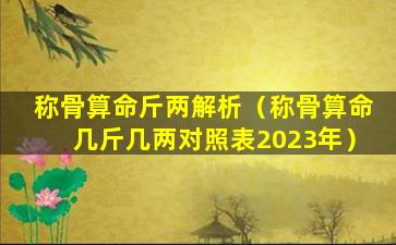 称骨算命斤两解析（称骨算命几斤几两对照表2023年）