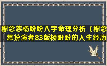 穆念慈杨盼盼八字命理分析（穆念慈扮演者83版杨盼盼的人生经历）