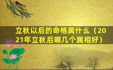 立秋以后的命格属什么（2021年立秋后哪几个属相好）