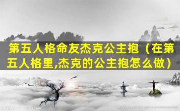 第五人格命友杰克公主抱（在第五人格里,杰克的公主抱怎么做）