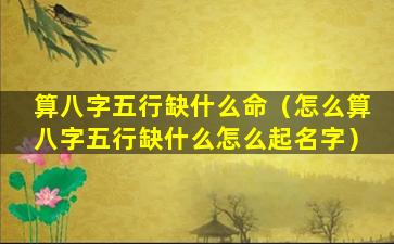 算八字五行缺什么命（怎么算八字五行缺什么怎么起名字）