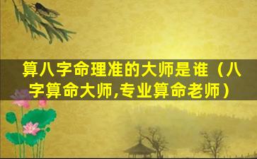 算八字命理准的大师是谁（八字算命大师,专业算命老师）