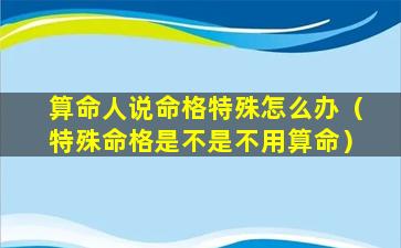 算命人说命格特殊怎么办（特殊命格是不是不用算命）