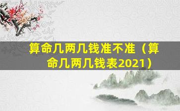 算命几两几钱准不准（算命几两几钱表2021）