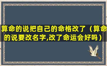 算命的说把自己的命格改了（算命的说要改名字,改了命运会好吗）