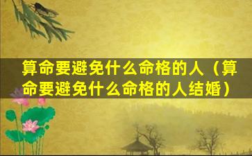 算命要避免什么命格的人（算命要避免什么命格的人结婚）