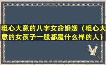 粗心大意的八字女命婚姻（粗心大意的女孩子一般都是什么样的人）