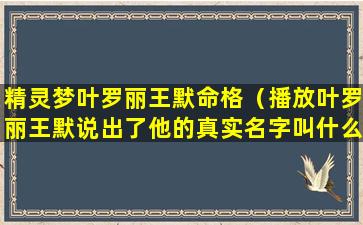 精灵梦叶罗丽王默命格（播放叶罗丽王默说出了他的真实名字叫什么）