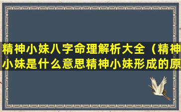 精神小妹八字命理解析大全（精神小妹是什么意思精神小妹形成的原因）