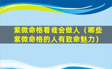 紫微命格看谁会做人（哪些紫微命格的人有致命魅力）