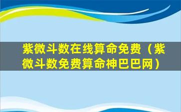 紫微斗数在线算命免费（紫微斗数免费算命神巴巴网）