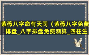 紫薇八字命有天同（紫薇八字免费排盘_八字排盘免费测算_四柱生辰八字测算）