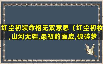 红尘初装命格无双意思（红尘初妆,山河无疆,最初的面庞,碾碎梦魇无常,命格无双）