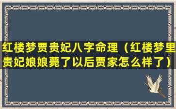 红楼梦贾贵妃八字命理（红楼梦里贵妃娘娘薨了以后贾家怎么样了）