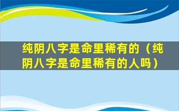 纯阴八字是命里稀有的（纯阴八字是命里稀有的人吗）