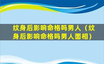 纹身后影响命格吗男人（纹身后影响命格吗男人面相）