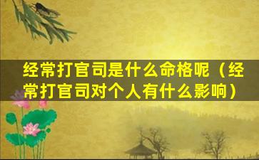 经常打官司是什么命格呢（经常打官司对个人有什么影响）