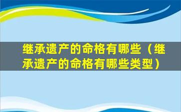 继承遗产的命格有哪些（继承遗产的命格有哪些类型）