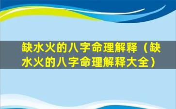 缺水火的八字命理解释（缺水火的八字命理解释大全）