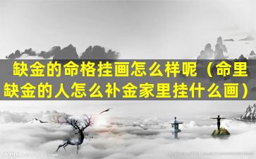 缺金的命格挂画怎么样呢（命里缺金的人怎么补金家里挂什么画）