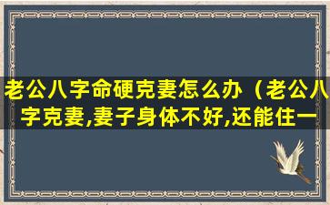 老公八字命硬克妻怎么办（老公八字克妻,妻子身体不好,还能住一起吗）