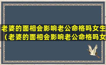 老婆的面相会影响老公命格吗女生（老婆的面相会影响老公命格吗女生怎么办）