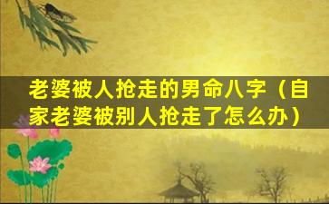 老婆被人抢走的男命八字（自家老婆被别人抢走了怎么办）