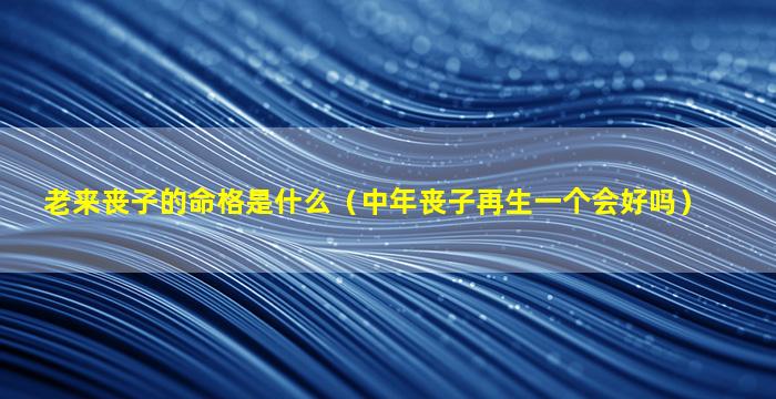 老来丧子的命格是什么（中年丧子再生一个会好吗）