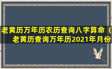 老黄历万年历农历查询八字算命（老黄历查询万年历2021年月份农历日）