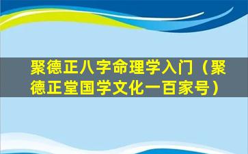 聚德正八字命理学入门（聚德正堂国学文化一百家号）