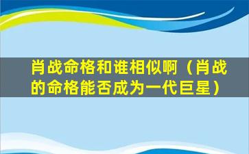 肖战命格和谁相似啊（肖战的命格能否成为一代巨星）