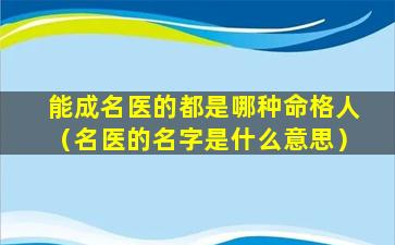 能成名医的都是哪种命格人（名医的名字是什么意思）