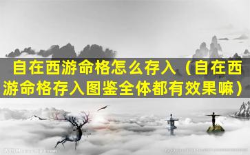 自在西游命格怎么存入（自在西游命格存入图鉴全体都有效果嘛）