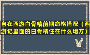 自在西游白骨精前期命格搭配（西游记里面的白骨精住在什么地方）