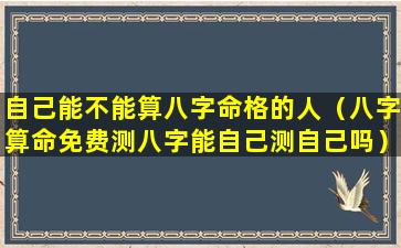 自己能不能算八字命格的人（八字算命免费测八字能自己测自己吗）