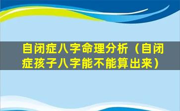 自闭症八字命理分析（自闭症孩子八字能不能算出来）