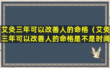 艾灸三年可以改善人的命格（艾灸三年可以改善人的命格是不是时间很快）