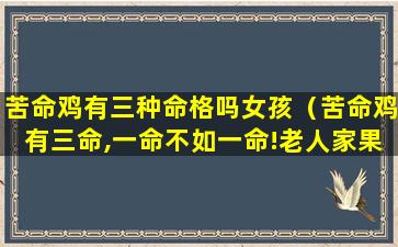 苦命鸡有三种命格吗女孩（苦命鸡有三命,一命不如一命!老人家果然说的对!）