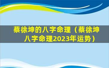 蔡徐坤的八字命理（蔡徐坤八字命理2023年运势）