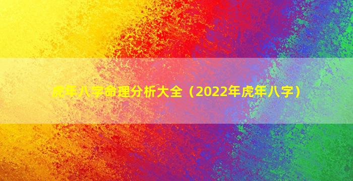 虎年八字命理分析大全（2022年虎年八字）