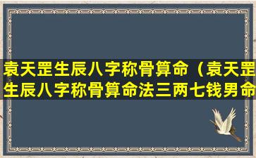 袁天罡生辰八字称骨算命（袁天罡生辰八字称骨算命法三两七钱男命一生详解）